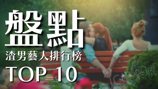 【盤點渣男藝人排行榜top10】快檢查看看你的他是不是「兩聲、四聲、兩聲」！